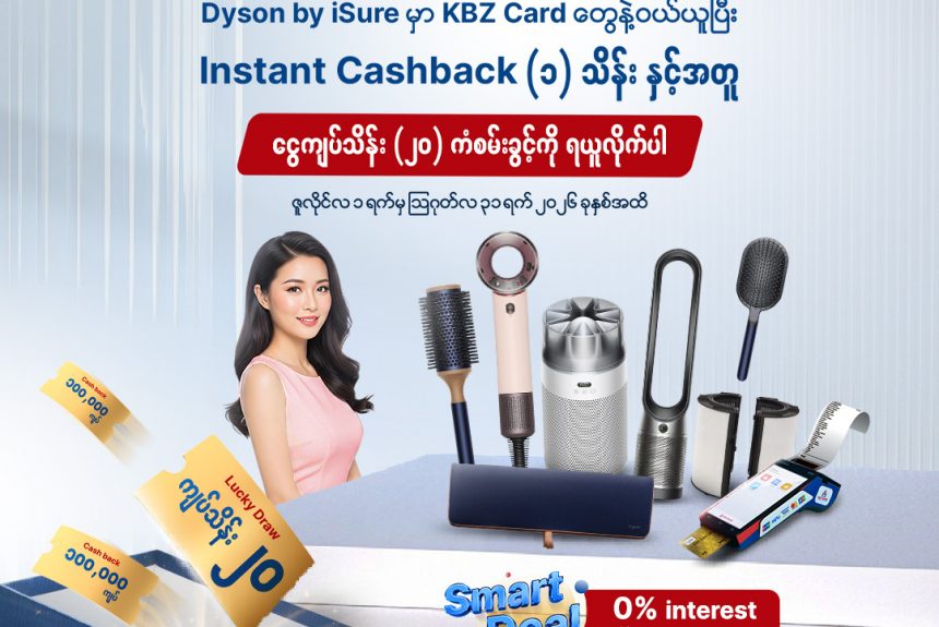 Get an Instant Cashback of 100,000 MMK along with a chance to win 2,000,000 MMK when you purchase at Dyson by iSure using KBZ Cards! Get an Instant Cashback of 100,000 MMK along with a chance to win 2,000,000 MMK when you purchase at Dyson by iSure using KBZ Cards!